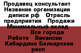 Продавец-консультант › Название организации ­ диписи.рф › Отрасль предприятия ­ Продажи › Минимальный оклад ­ 70 000 - Все города Работа » Вакансии   . Кабардино-Балкарская респ.